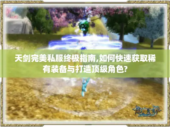 天剑完美私服终极指南,如何快速获取稀有装备与打造顶级角色?