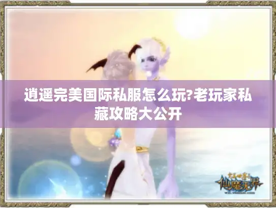 逍遥完美国际私服怎么玩?老玩家私藏攻略大公开