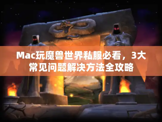 Mac玩魔兽世界私服必看，3大常见问题解决方法全攻略