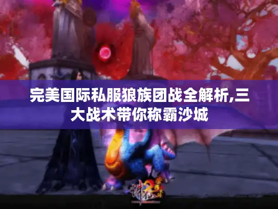 完美国际私服狼族团战全解析,三大战术带你称霸沙城 完美国际私服狼族团战全解析,三大战术带你称霸沙城