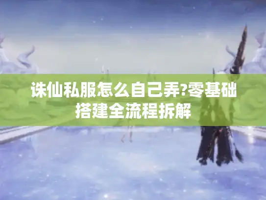 诛仙私服怎么自己弄?零基础搭建全流程拆解 诛仙私服怎么自己弄?零基础搭建全流程拆解