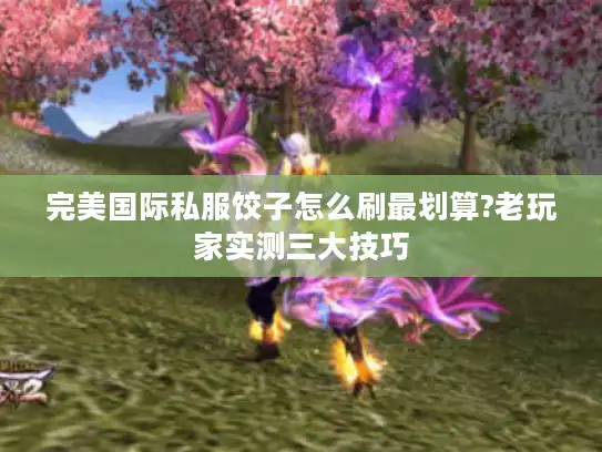 完美国际私服饺子怎么刷最划算?老玩家实测三大技巧 完美国际私服饺子怎么刷最划算?老玩家实测三大技巧