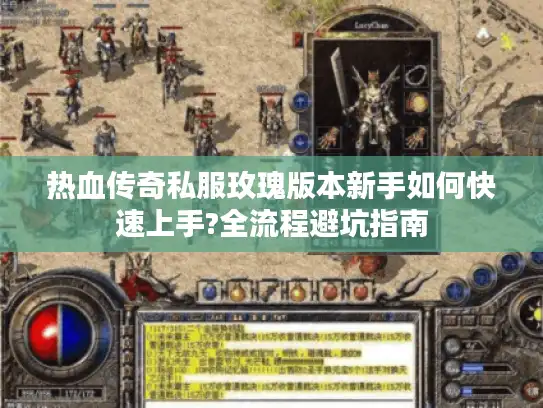 热血传奇私服玫瑰版本新手如何快速上手?全流程避坑指南 热血传奇私服玫瑰版本新手如何快速上手?全流程避坑指南