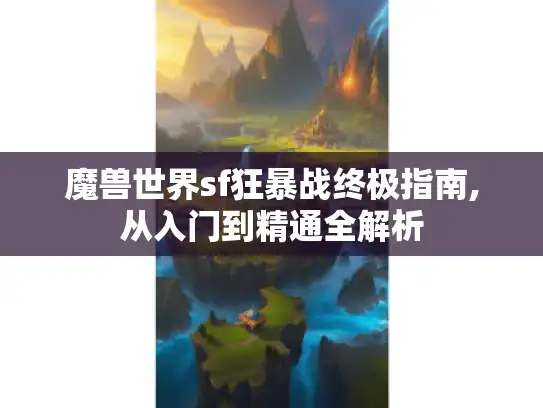 魔兽世界sf狂暴战终极指南,从入门到精通全解析
