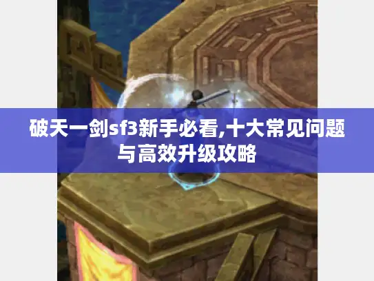 破天一剑sf3新手必看,十大常见问题与高效升级攻略