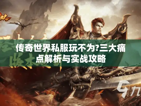 传奇世界私服玩不为?三大痛点解析与实战攻略