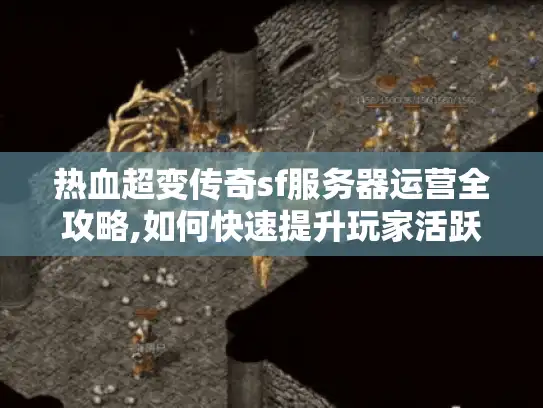 热血超变传奇sf服务器运营全攻略,如何快速提升玩家活跃度?