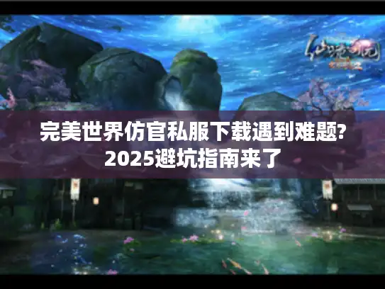 完美世界仿官私服下载遇到难题?2025避坑指南来了 完美世界仿官私服下载遇到难题?2025避坑指南来了