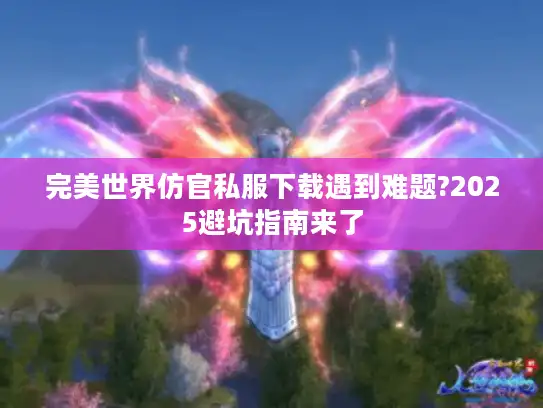 完美世界仿官私服下载遇到难题?2025避坑指南来了 完美世界仿官私服下载遇到难题?2025避坑指南来了