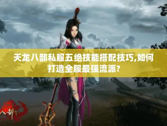 天龙八部私服五绝技能搭配技巧,如何打造全服最强流派?