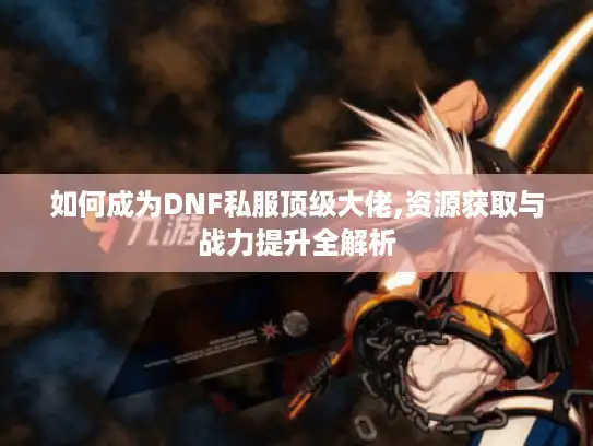 如何成为DNF私服顶级大佬,资源获取与战力提升全解析 如何成为DNF私服顶级大佬,资源获取与战力提升全解析