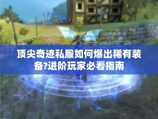 顶尖奇迹私服如何爆出稀有装备?进阶玩家必看指南