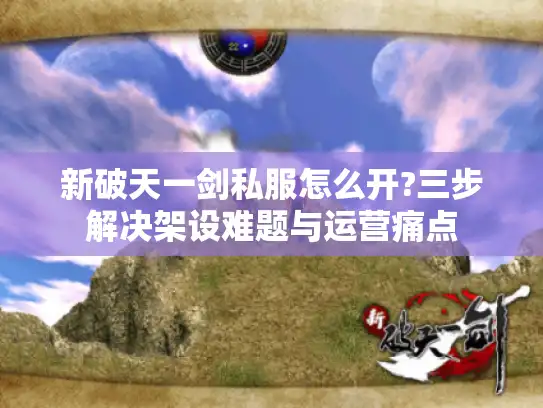 新破天一剑私服怎么开?三步解决架设难题与运营痛点