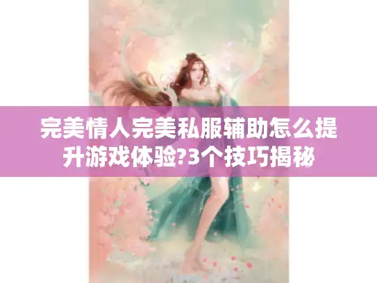 完美情人完美私服辅助怎么提升游戏体验?3个技巧揭秘