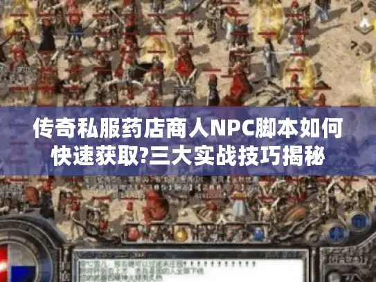 传奇私服药店商人NPC脚本如何快速获取?三大实战技巧揭秘 传奇私服药店商人NPC脚本如何快速获取?三大实战技巧揭秘