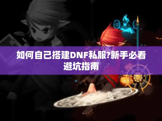 如何自己搭建DNF私服?新手必看避坑指南