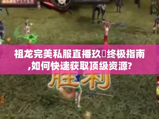 祖龙完美私服直播玖寳终极指南,如何快速获取顶级资源?