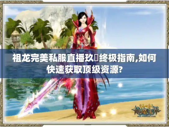 祖龙完美私服直播玖寳终极指南,如何快速获取顶级资源?