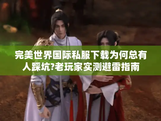 完美世界国际私服下载为何总有人踩坑?老玩家实测避雷指南 完美世界国际私服下载为何总有人踩坑?老玩家实测避雷指南