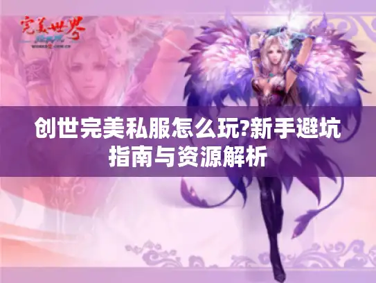 创世完美私服怎么玩?新手避坑指南与资源解析 创世完美私服怎么玩?新手避坑指南与资源解析