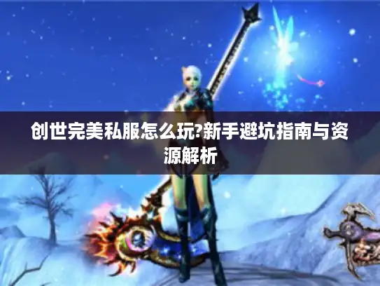 创世完美私服怎么玩?新手避坑指南与资源解析 创世完美私服怎么玩?新手避坑指南与资源解析