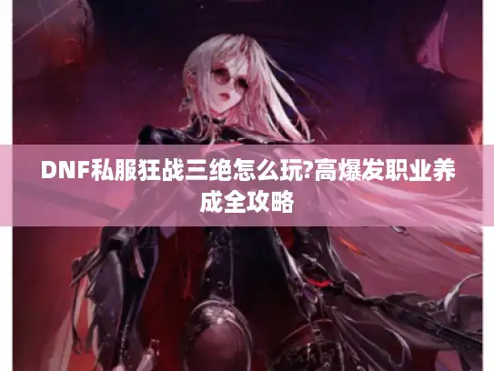 DNF私服狂战三绝怎么玩?高爆发职业养成全攻略