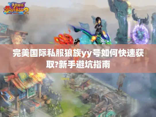 完美国际私服狼族yy号如何快速获取?新手避坑指南