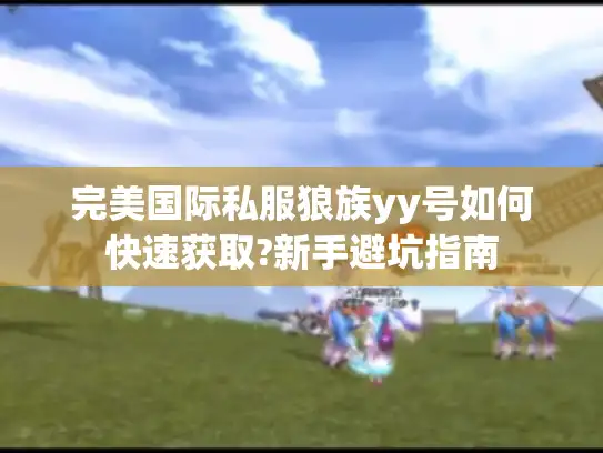 完美国际私服狼族yy号如何快速获取?新手避坑指南