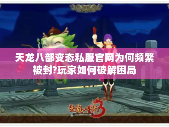 天龙八部变态私服官网为何频繁被封?玩家如何破解困局