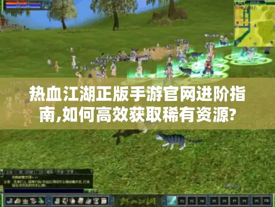 热血江湖正版手游官网进阶指南,如何高效获取稀有资源?