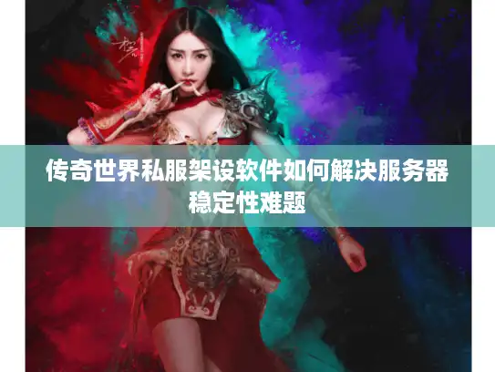 传奇世界私服架设软件如何解决服务器稳定性难题
