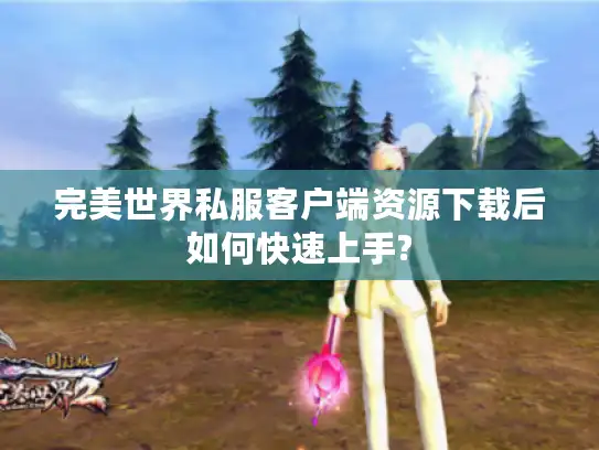 完美世界私服客户端资源下载后如何快速上手?