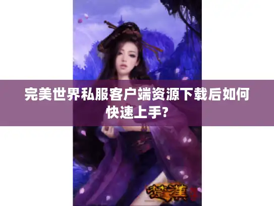 完美世界私服客户端资源下载后如何快速上手?