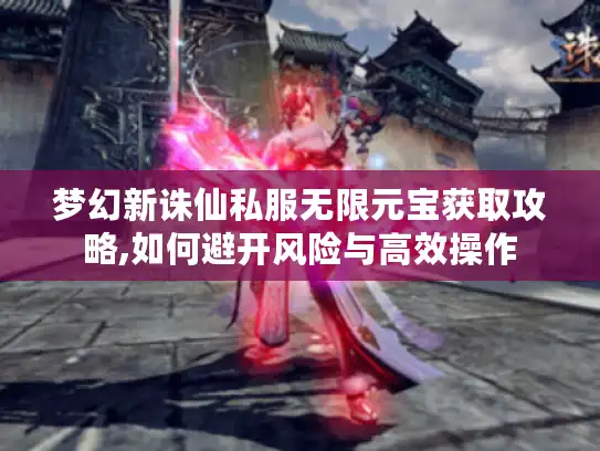 梦幻新诛仙私服无限元宝获取攻略,如何避开风险与高效操作