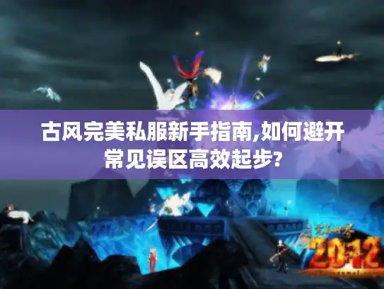 古风完美私服新手指南,如何避开常见误区高效起步? 古风完美私服新手指南,如何避开常见误区高效起步?