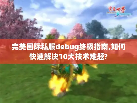 完美国际私服debug终极指南,如何快速解决10大技术难题?