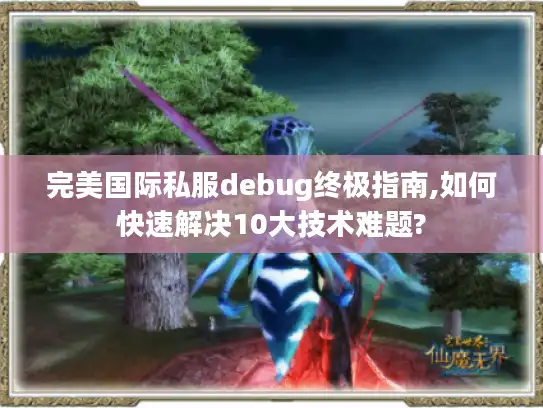 完美国际私服debug终极指南,如何快速解决10大技术难题?