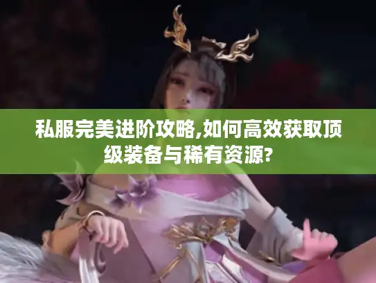 私服完美进阶攻略,如何高效获取顶级装备与稀有资源?