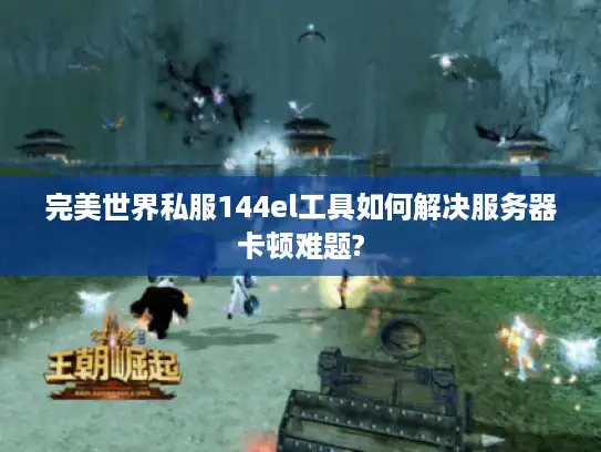 完美世界私服144el工具如何解决服务器卡顿难题?