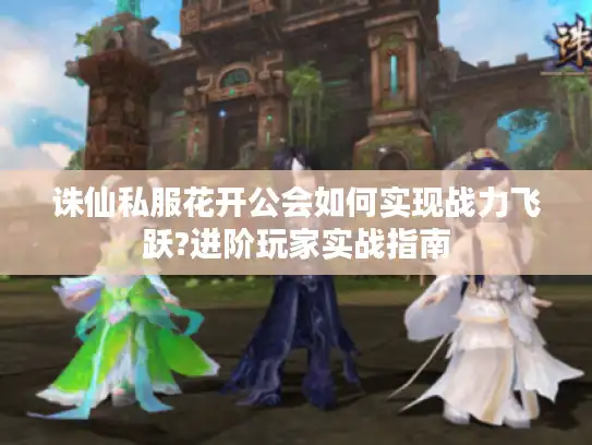 诛仙私服花开公会如何实现战力飞跃?进阶玩家实战指南