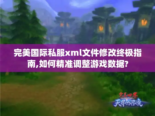 完美国际私服xml文件修改终极指南,如何精准调整游戏数据?