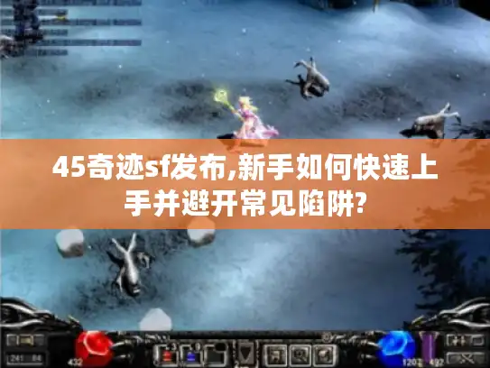 45奇迹sf发布,新手如何快速上手并避开常见陷阱?