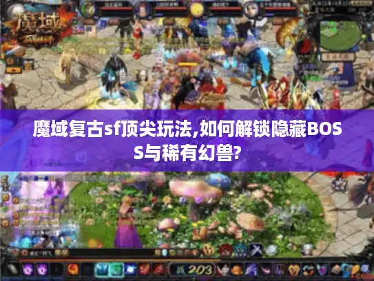 魔域复古sf顶尖玩法,如何解锁隐藏BOSS与稀有幻兽?