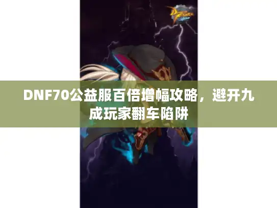DNF70公益服百倍增幅攻略，避开九成玩家翻车陷阱