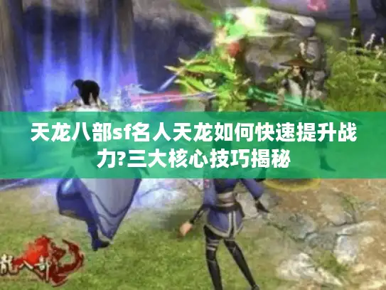 天龙八部sf名人天龙如何快速提升战力?三大核心技巧揭秘