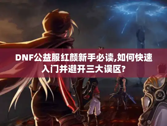 DNF公益服红颜新手必读,如何快速入门并避开三大误区?