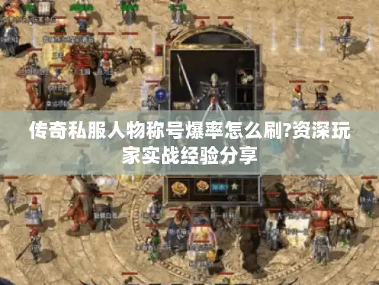 传奇私服人物称号爆率怎么刷?资深玩家实战经验分享