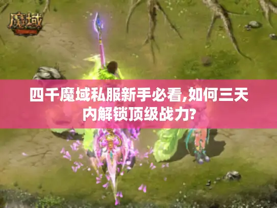 四千魔域私服新手必看,如何三天内解锁顶级战力?