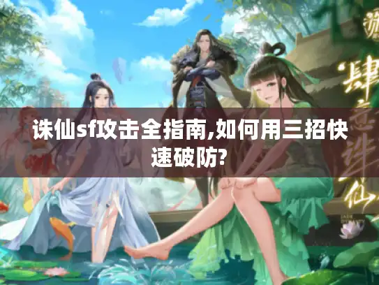诛仙sf攻击全指南,如何用三招快速破防?