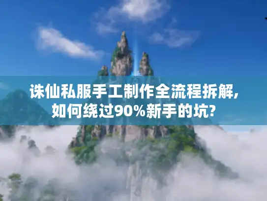 诛仙私服手工制作全流程拆解,如何绕过90%新手的坑?